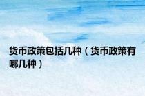 货币政策包括几种（货币政策有哪几种）