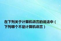 在下列关于计算机语言的说法中（下列哪个不是计算机语言）