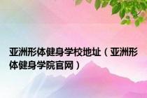 亚洲形体健身学校地址（亚洲形体健身学院官网）