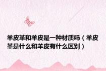 羊皮革和羊皮是一种材质吗（羊皮革是什么和羊皮有什么区别）