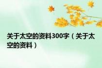 关于太空的资料300字（关于太空的资料）