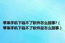 苹果手机下载不了软件怎么回事?（苹果手机下载不了软件是怎么回事）