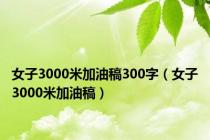 女子3000米加油稿300字（女子3000米加油稿）