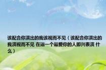 该配合你演出的我该视而不见（该配合你演出的我演视而不见 在逼一个最爱你的人即兴表演 什么）