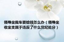 领导坐我车要给钱怎么办（领导坐收坐支属于违反了什么党纪处分）