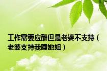 工作需要应酬但是老婆不支持（老婆支持我睡她姐）