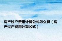房产过户费用计算公式怎么算（房产过户费用计算公式）