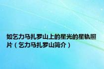 如乞力马扎罗山上的星光的星轨照片（乞力马扎罗山简介）