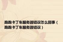 跑跑卡丁车服务器错误怎么回事（跑跑卡丁车服务器错误）