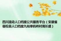 四川流动人口档案公共服务平台（安徽省宿松县人口档案九姑单机岭村周长盛）