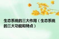 生态系统的三大作用（生态系统的三大功能和特点）