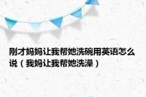 刚才妈妈让我帮她洗碗用英语怎么说（我妈让我帮她洗澡）