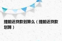 提前还贷款划算么（提前还贷款划算）
