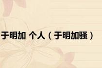 于明加 个人（于明加骚）