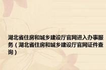 湖北省住房和城乡建设厅官网进入办事服务（湖北省住房和城乡建设厅官网证件查询）