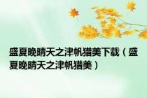 盛夏晚晴天之津帆猎美下载（盛夏晚晴天之津帆猎美）