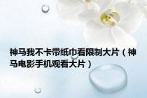 神马我不卡带纸巾看限制大片（神马电影手机观看大片）