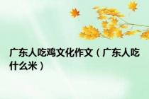 广东人吃鸡文化作文（广东人吃什么米）