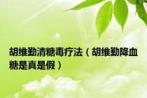 胡维勤清糖毒疗法（胡维勤降血糖是真是假）