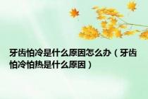牙齿怕冷是什么原因怎么办（牙齿怕冷怕热是什么原因）