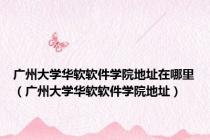 广州大学华软软件学院地址在哪里（广州大学华软软件学院地址）