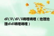 di'li'di'li嘀哩嘀哩（地理地理dldl嘀哩嘀哩）