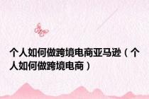 个人如何做跨境电商亚马逊（个人如何做跨境电商）
