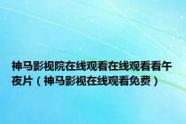神马影视院在线观看在线观看看午夜片（神马影视在线观看免费）