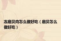 冻扇贝肉怎么做好吃（扇贝怎么做好吃）
