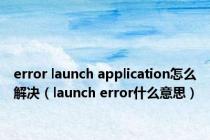 error launch application怎么解决（launch error什么意思）