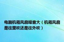电脑机箱风扇噪音大（机箱风扇是往里吹还是往外吹）
