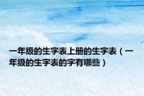 一年级的生字表上册的生字表（一年级的生字表的字有哪些）