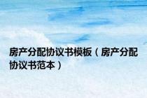 房产分配协议书模板（房产分配协议书范本）
