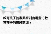 教育孩子的家风家训有哪些（教育孩子的家风家训）