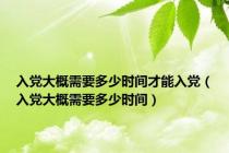 入党大概需要多少时间才能入党（入党大概需要多少时间）