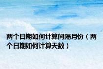 两个日期如何计算间隔月份（两个日期如何计算天数）