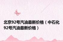 北京92号汽油最新价格（中石化92号汽油最新价格）