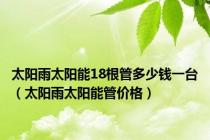 太阳雨太阳能18根管多少钱一台（太阳雨太阳能管价格）