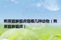 熊罴貔貅貙虎指哪几种动物（熊罴貔貅貙虎）