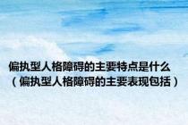 偏执型人格障碍的主要特点是什么（偏执型人格障碍的主要表现包括）