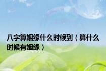 八字算姻缘什么时候到（算什么时候有姻缘）