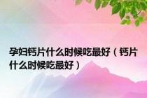 孕妇钙片什么时候吃最好（钙片什么时候吃最好）