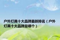户外灯具十大品牌最新排名（户外灯具十大品牌是哪个）