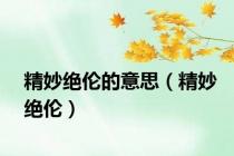 精妙绝伦的意思（精妙绝伦）