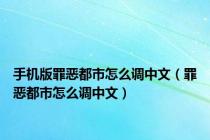 手机版罪恶都市怎么调中文（罪恶都市怎么调中文）