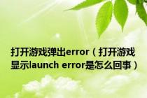 打开游戏弹出error（打开游戏显示launch error是怎么回事）