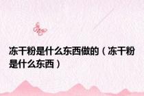 冻干粉是什么东西做的（冻干粉是什么东西）