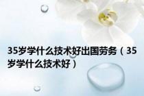 35岁学什么技术好出国劳务（35岁学什么技术好）