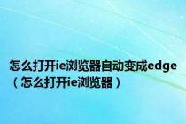 怎么打开ie浏览器自动变成edge（怎么打开ie浏览器）