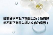 敏而好学不耻下问是以为（敏而好学不耻下问是以谓之文也的意思）